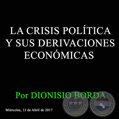 LA CRISIS POLÍTICA Y SUS DERIVACIONES ECONÓMICAS - Por DIONISIO BORDA - Miércoles, 12 de Abril de 2017 